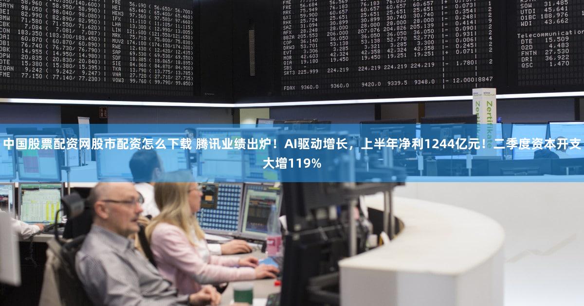 中国股票配资网股市配资怎么下载 腾讯业绩出炉!AI驱动增长,上半年净利1244亿元!二季度资本开支大增119%