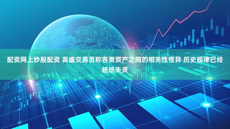 配资网上炒股配资 高盛交易员称各类资产之间的相关性怪异 历史规律已经统统失灵