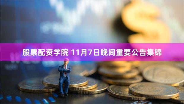 股票配资学院 11月7日晚间重要公告集锦