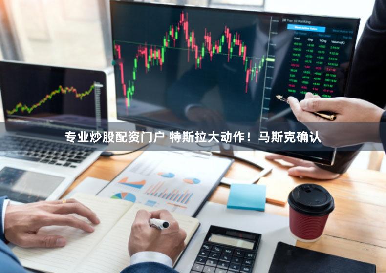 专业炒股配资门户 特斯拉大动作!马斯克确认