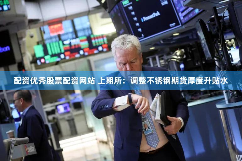 配资优秀股票配资网站 上期所：调整不锈钢期货厚度升贴水