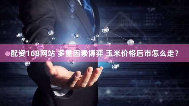 配资168网站 多重因素博弈 玉米价格后市怎么走?