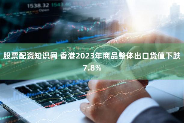 股票配资知识网 香港2023年商品整体出口货值下跌7.8%