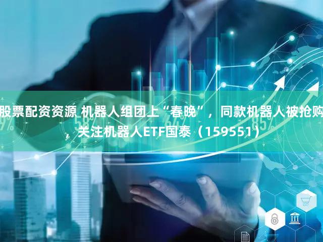 股票配资资源 机器人组团上“春晚”,同款机器人被抢购,关注机器人ETF国泰(159551)