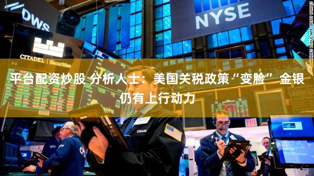 平台配资炒股 分析人士：美国关税政策“变脸” 金银仍有上行动力