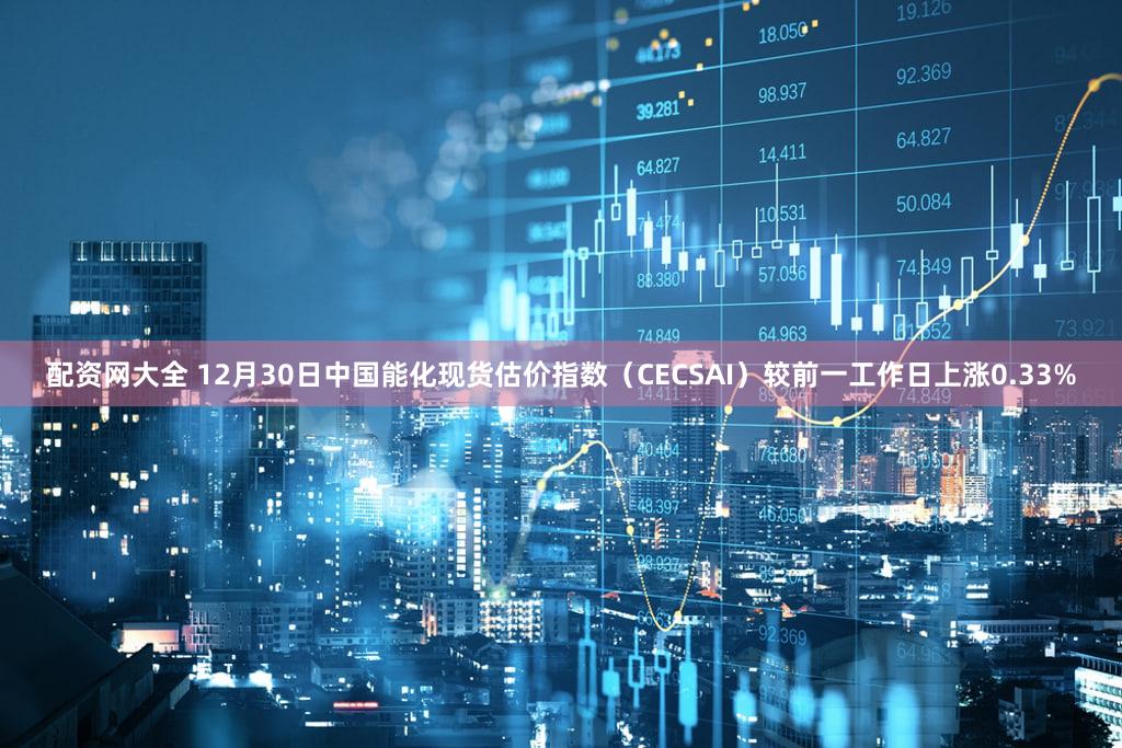 配资网大全 12月30日中国能化现货估价指数(CECSAI)较前一工作日上涨0.33%