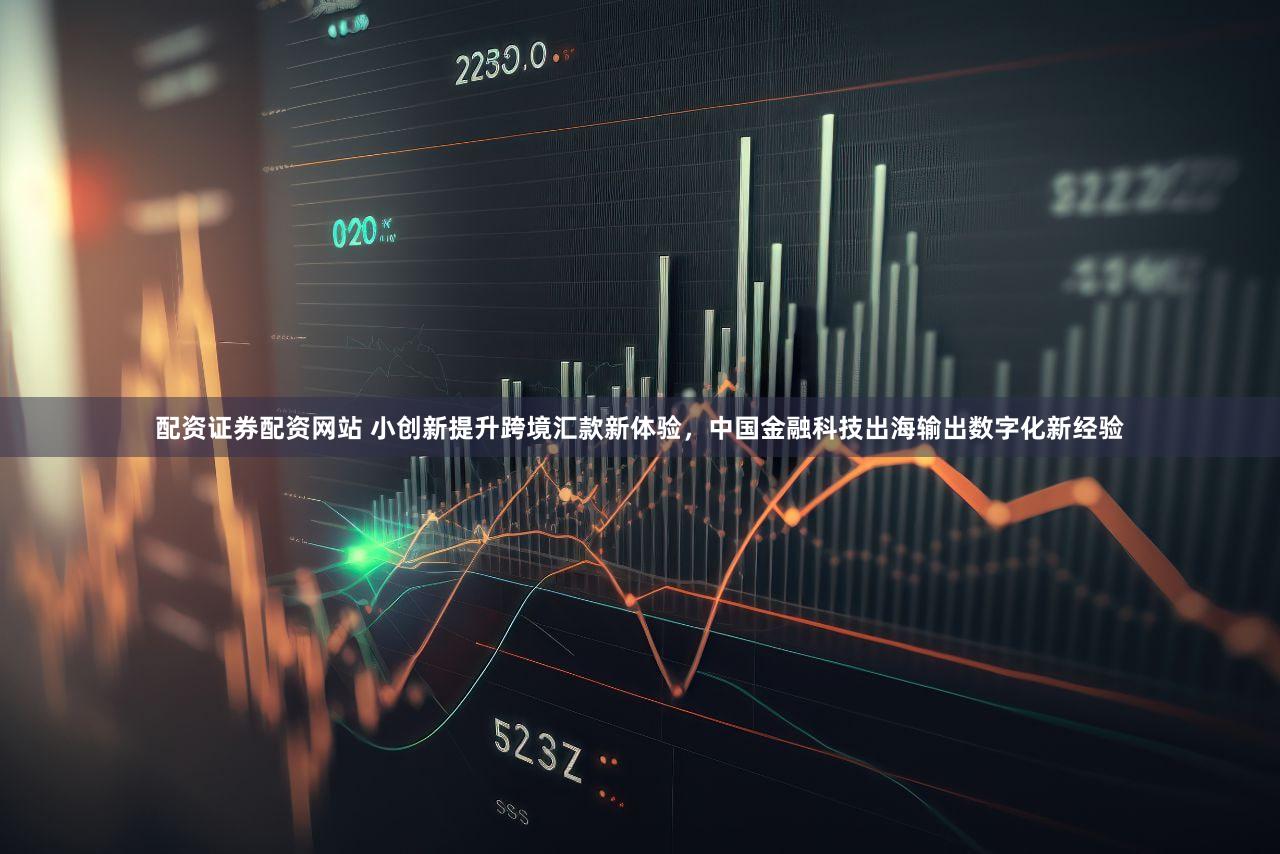 配资证券配资网站 小创新提升跨境汇款新体验，中国金融科技出海输出数字化新经验