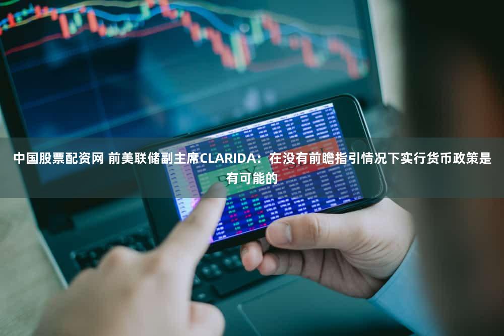 中国股票配资网 前美联储副主席CLARIDA：在没有前瞻指引情况下实行货币政策是有可能的