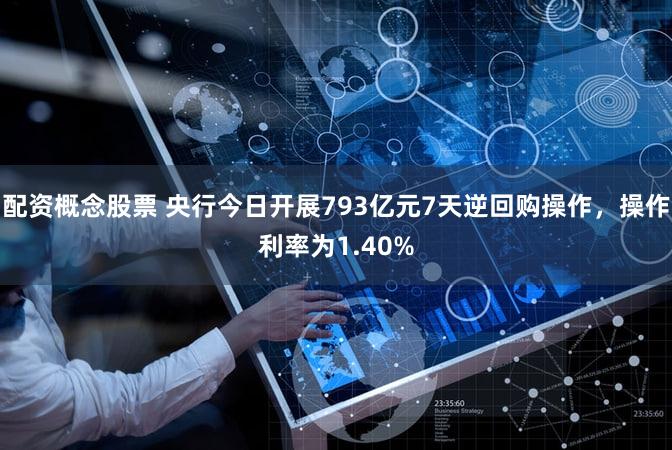 配资概念股票 央行今日开展793亿元7天逆回购操作，操作利率为1.40%