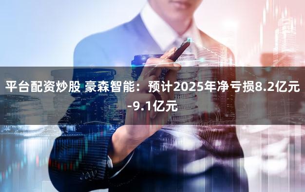 平台配资炒股 豪森智能：预计2025年净亏损8.2亿元-9.1亿元