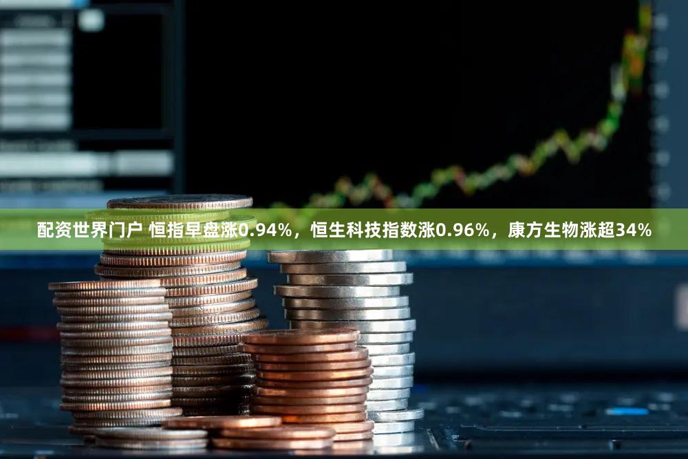 配资世界门户 恒指早盘涨0.94%，恒生科技指数涨0.96%，康方生物涨超34%