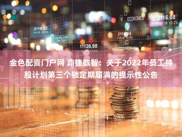 金色配资门户网 鼎捷数智：关于2022年员工持股计划第三个锁定期届满的提示性公告