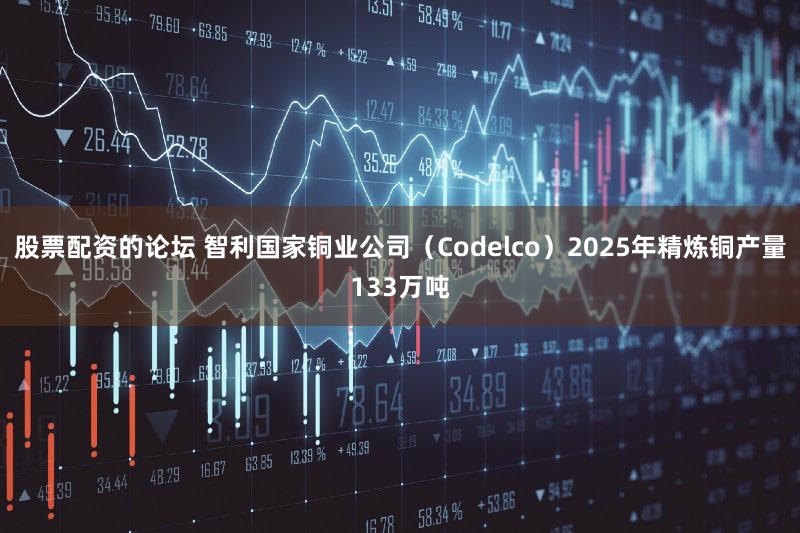 股票配资的论坛 智利国家铜业公司（Codelco）2025年精炼铜产量133万吨