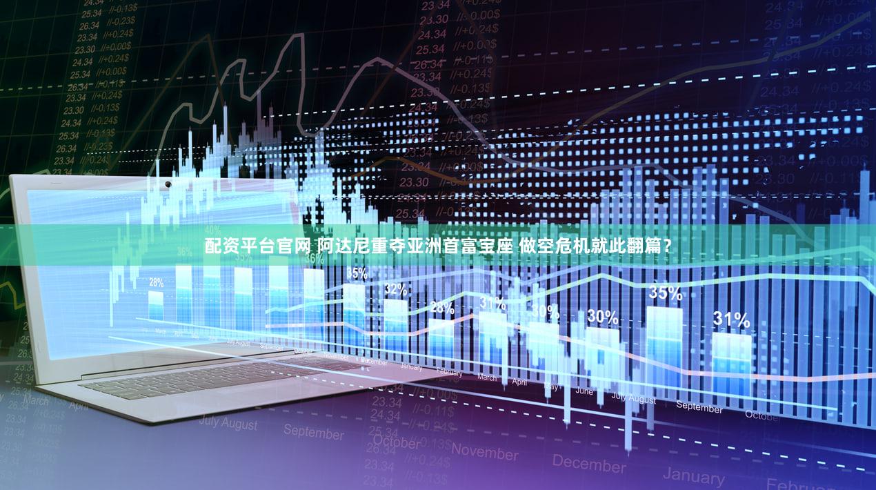 配资平台官网 阿达尼重夺亚洲首富宝座 做空危机就此翻篇？