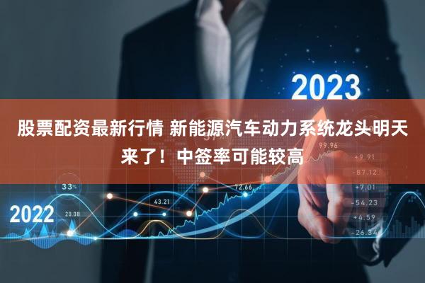 股票配资最新行情 新能源汽车动力系统龙头明天来了!中签率可能较高