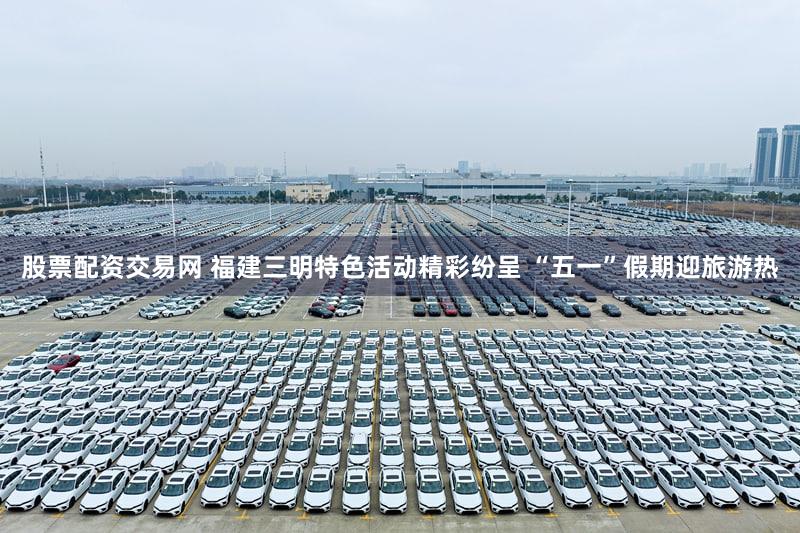 股票配资交易网 福建三明特色活动精彩纷呈 “五一”假期迎旅游热