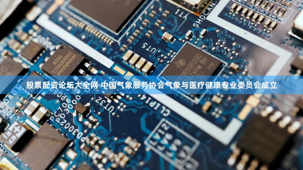 股票配资论坛大全网 中国气象服务协会气象与医疗健康专业委员会成立