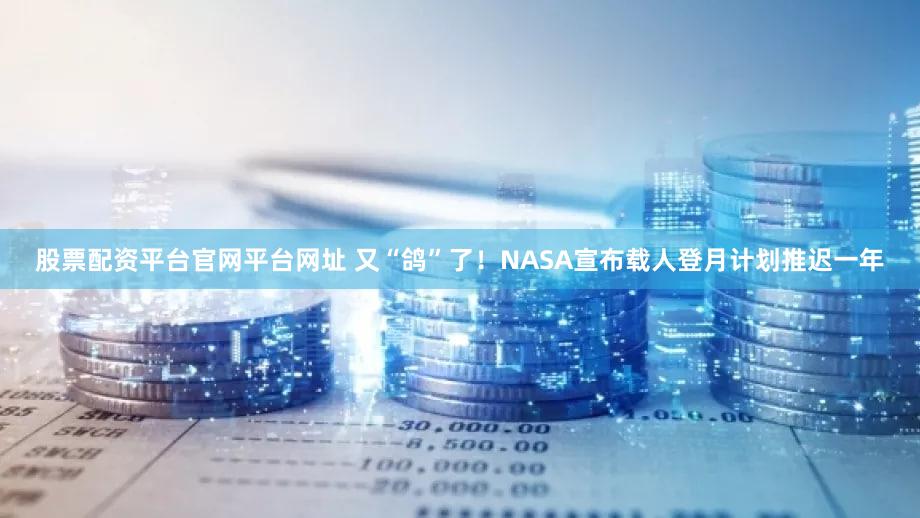 股票配资平台官网平台网址 又“鸽”了！NASA宣布载人登月计划推迟一年