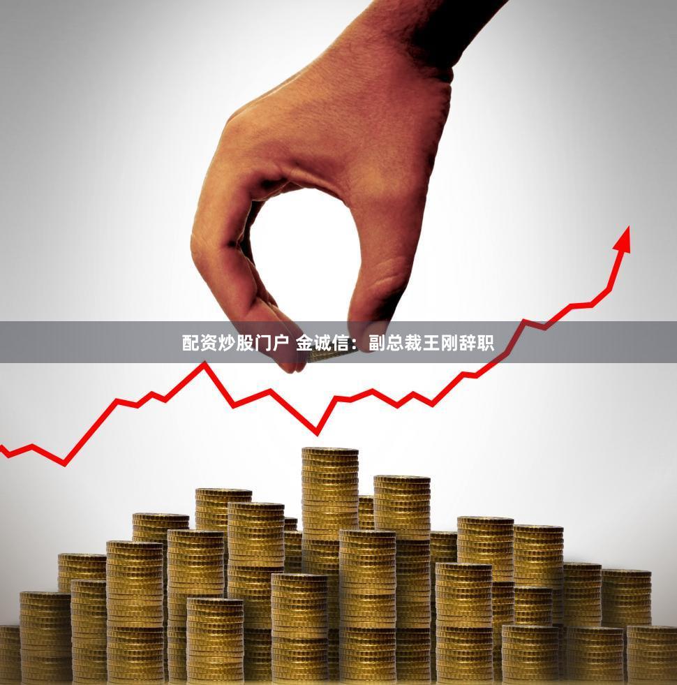 配资炒股门户 金诚信：副总裁王刚辞职