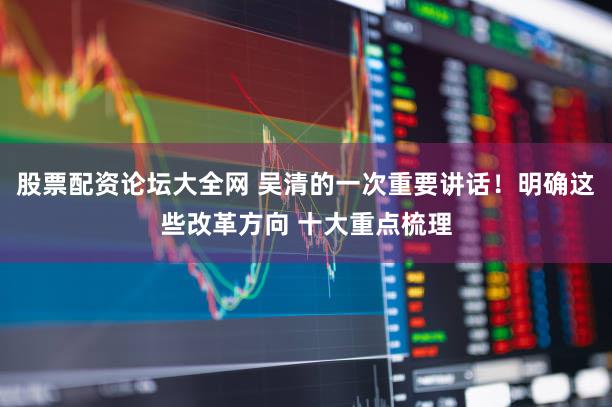 股票配资论坛大全网 吴清的一次重要讲话！明确这些改革方向 十大重点梳理