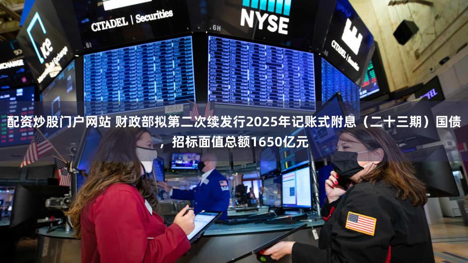 配资炒股门户网站 财政部拟第二次续发行2025年记账式附息(二十三期)国债,招标面值总额1650亿元