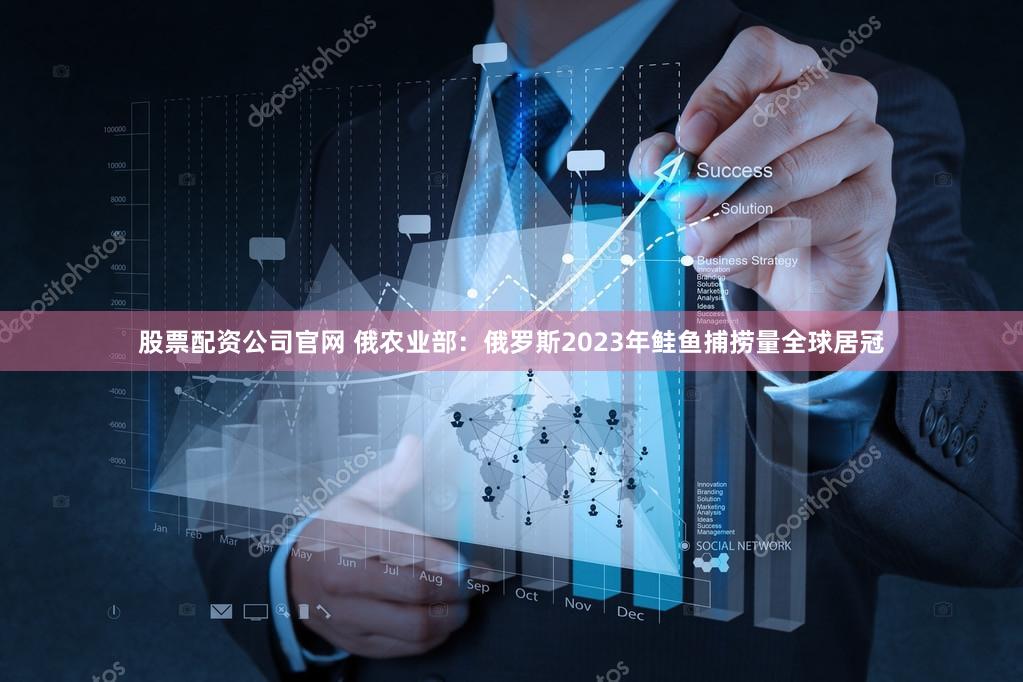 股票配资公司官网 俄农业部：俄罗斯2023年鲑鱼捕捞量全球居冠