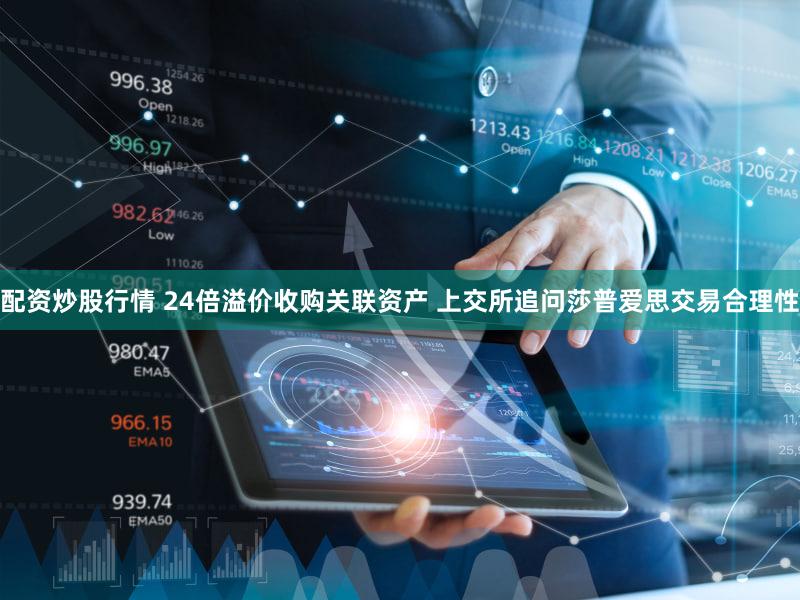 配资炒股行情 24倍溢价收购关联资产 上交所追问莎普爱思交易合理性