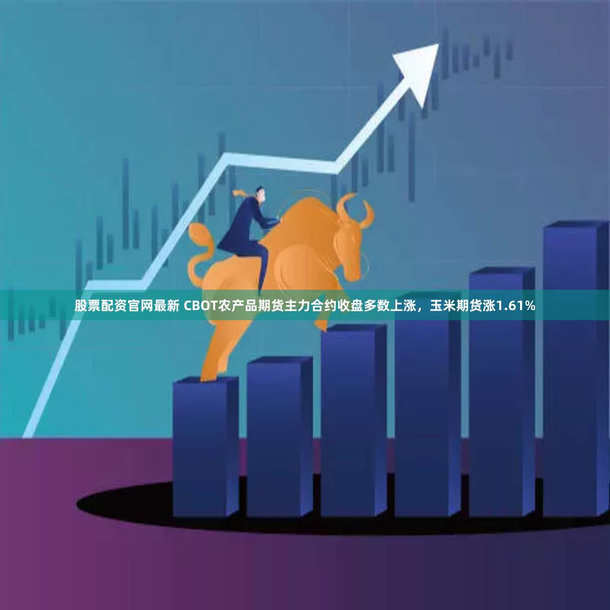 股票配资官网最新 CBOT农产品期货主力合约收盘多数上涨，玉米期货涨1.61%
