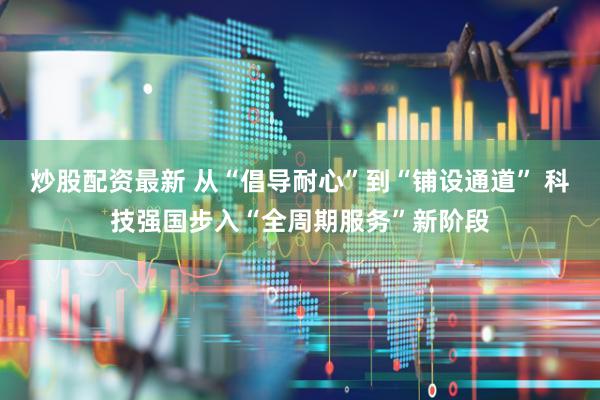 炒股配资最新 从“倡导耐心”到“铺设通道” 科技强国步入“全周期服务”新阶段