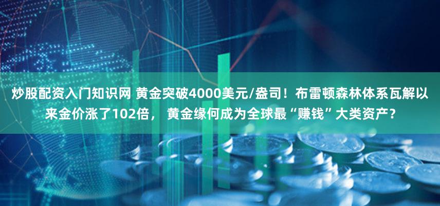 炒股配资入门知识网 黄金突破4000美元/盎司！布雷顿森林体系瓦解以来金价涨了102倍， 黄金缘何成为全球最“赚钱”大类资产？