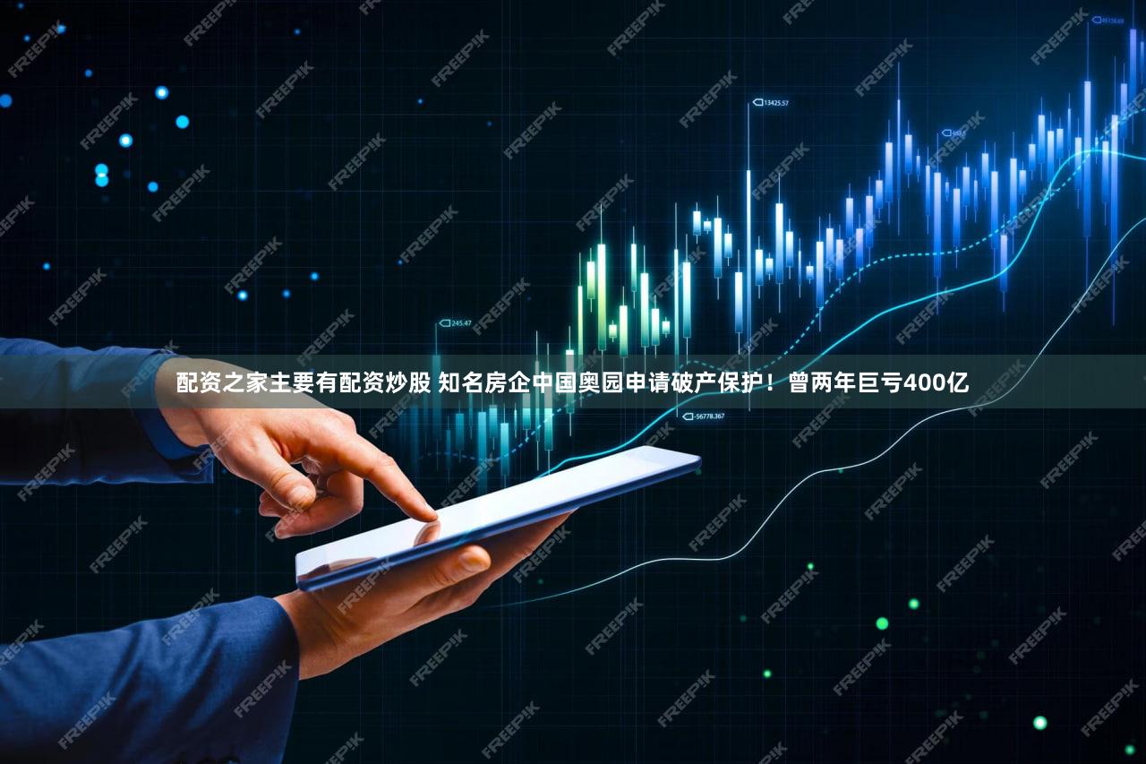 配资之家主要有配资炒股 知名房企中国奥园申请破产保护！曾两年巨亏400亿