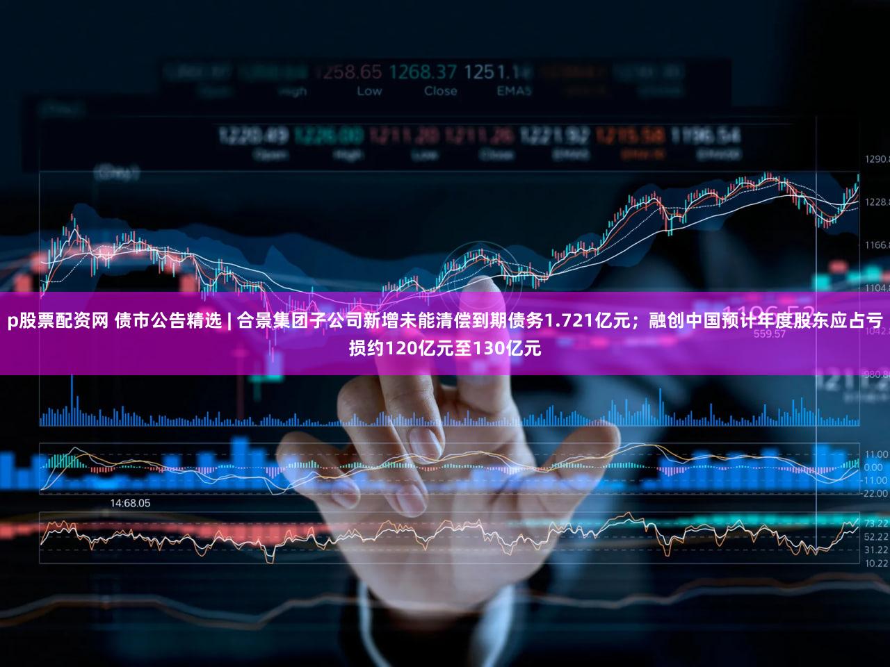 p股票配资网 债市公告精选 | 合景集团子公司新增未能清偿到期债务1.721亿元；融创中国预计年度股东应占亏损约120亿元至130亿元