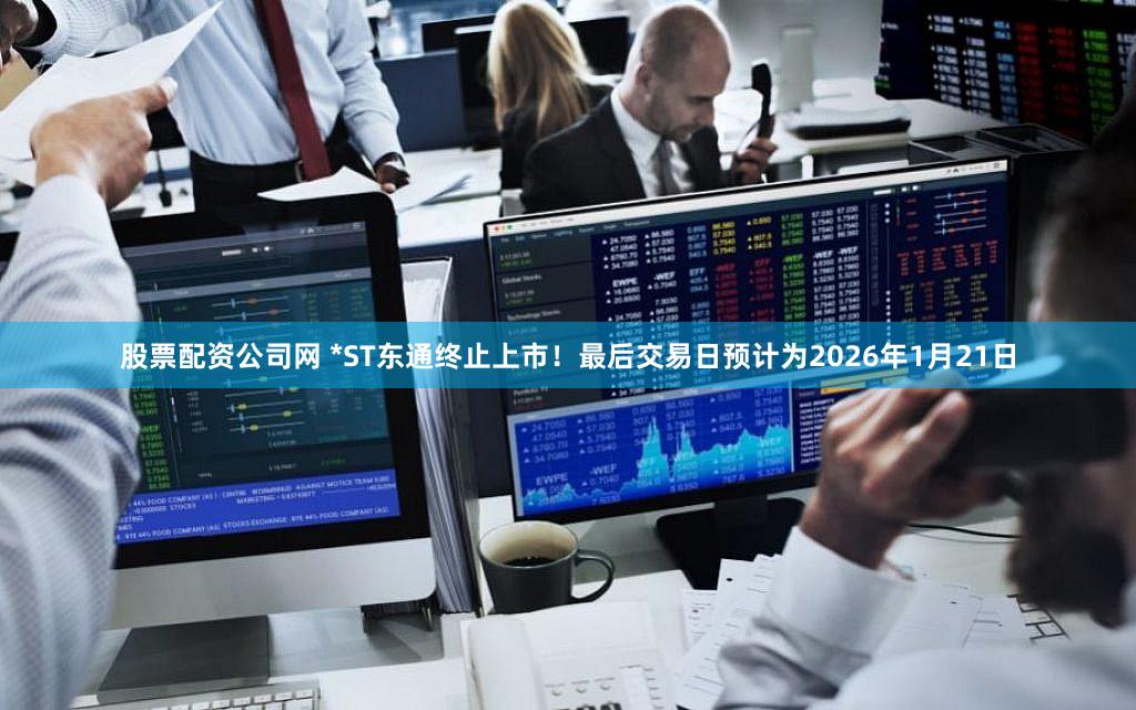 股票配资公司网 *ST东通终止上市！最后交易日预计为2026年1月21日