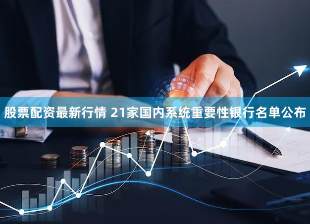 股票配资最新行情 21家国内系统重要性银行名单公布