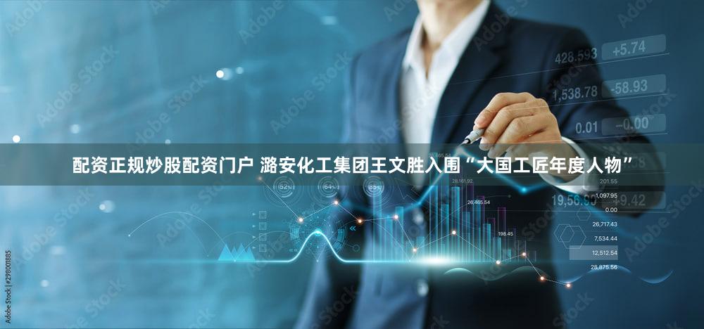 配资正规炒股配资门户 潞安化工集团王文胜入围“大国工匠年度人物”