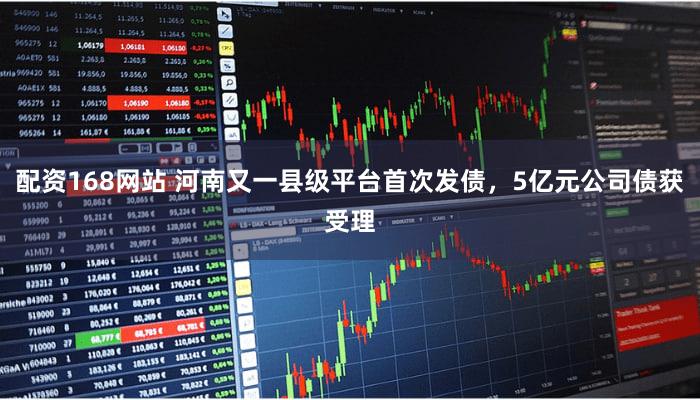 配资168网站 河南又一县级平台首次发债，5亿元公司债获受理