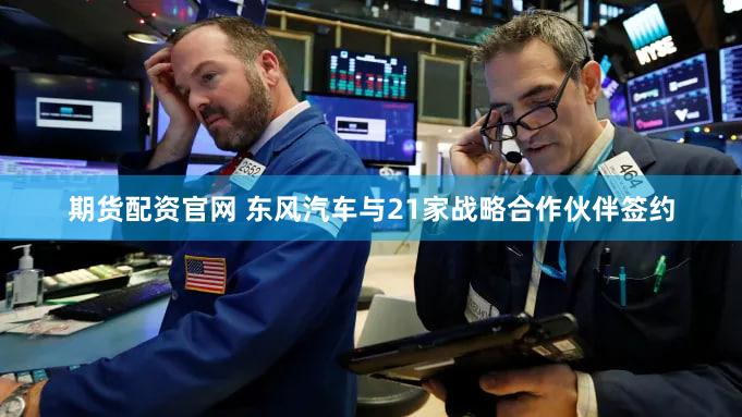 期货配资官网 东风汽车与21家战略合作伙伴签约