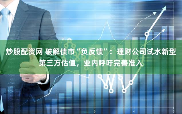 炒股配资网 破解债市“负反馈”：理财公司试水新型第三方估值，业内呼吁完善准入