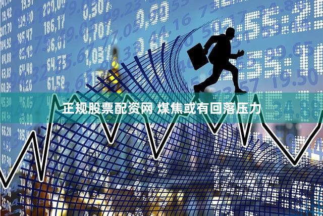正规股票配资网 煤焦或有回落压力