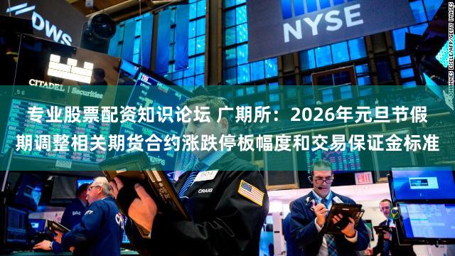 专业股票配资知识论坛 广期所：2026年元旦节假期调整相关期货合约涨跌停板幅度和交易保证金标准