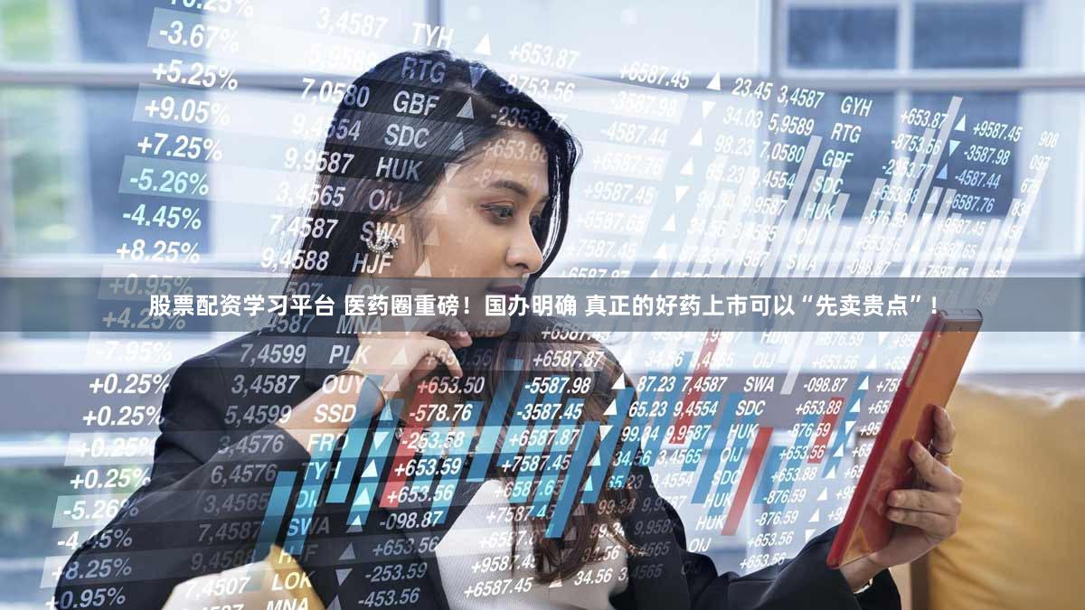 股票配资学习平台 医药圈重磅！国办明确 真正的好药上市可以“先卖贵点”！