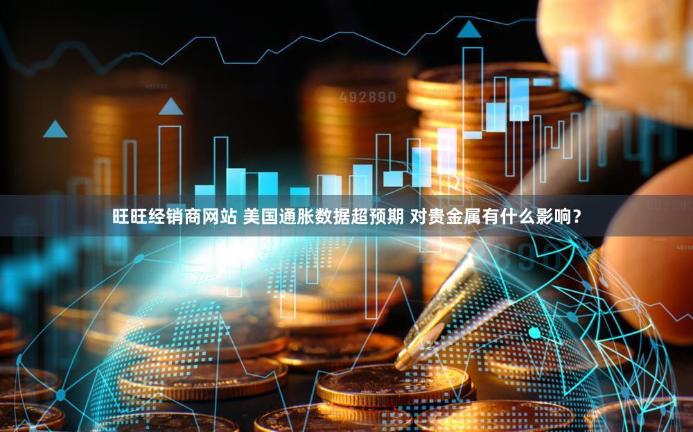 旺旺经销商网站 美国通胀数据超预期 对贵金属有什么影响？