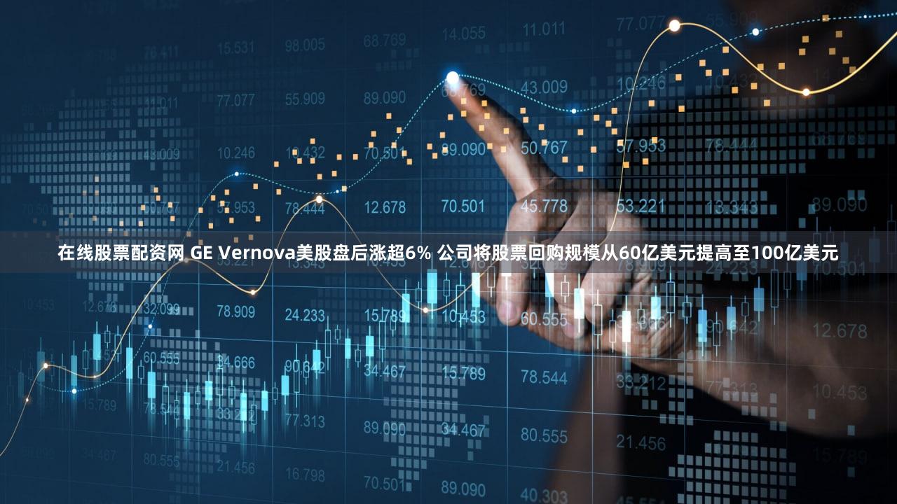 在线股票配资网 GE Vernova美股盘后涨超6% 公司将股票回购规模从60亿美元提高至100亿美元