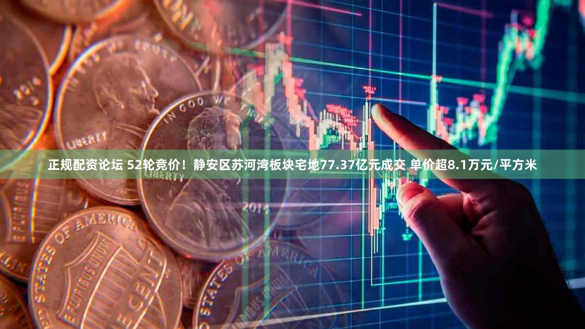正规配资论坛 52轮竞价！静安区苏河湾板块宅地77.37亿元成交 单价超8.1万元/平方米