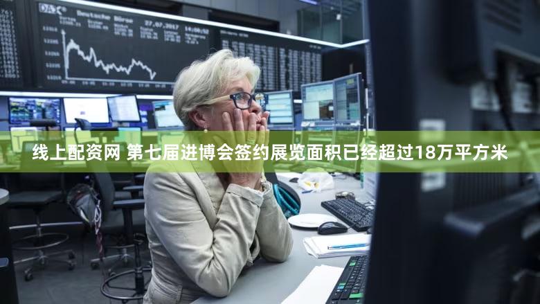 线上配资网 第七届进博会签约展览面积已经超过18万平方米