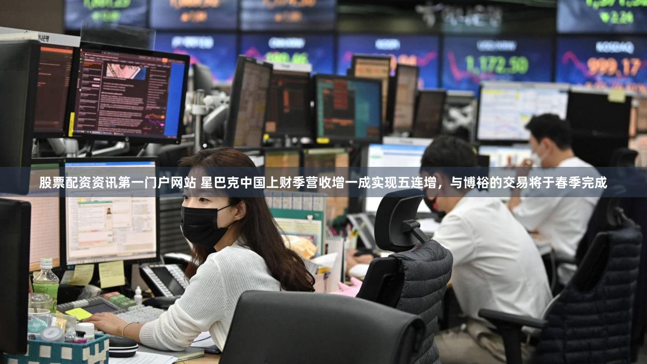 股票配资资讯第一门户网站 星巴克中国上财季营收增一成实现五连增，与博裕的交易将于春季完成