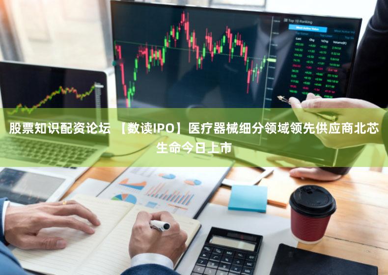 股票知识配资论坛 【数读IPO】医疗器械细分领域领先供应商北芯生命今日上市