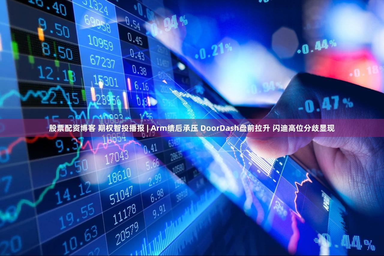 股票配资博客 期权智投播报 | Arm绩后承压 DoorDash盘前拉升 闪迪高位分歧显现