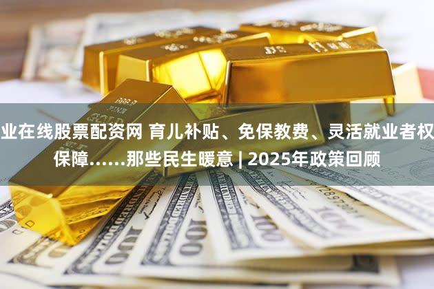专业在线股票配资网 育儿补贴、免保教费、灵活就业者权益保障......那些民生暖意 | 2025年政策回顾