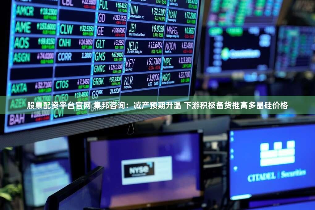 股票配资平台官网 集邦咨询：减产预期升温 下游积极备货推高多晶硅价格